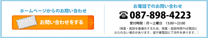 ホームページからのお問い合わせはこちらから。お電話でのお問い合わせは087-898-4223（授業・面談を最優先するため、授業・面談時間中は電話に出られない場合があります。留守番電話にて用件を承ります。）