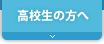 高校生の方へ